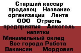 Старший кассир-продавец › Название организации ­ Лента, ООО › Отрасль предприятия ­ Алкоголь, напитки › Минимальный оклад ­ 1 - Все города Работа » Вакансии   . Мордовия респ.
